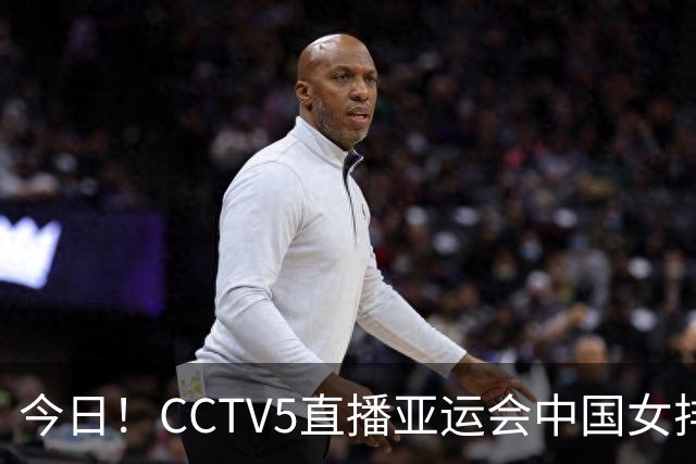 今日！CCTV5直播亚运会中国女排+中超，5+转中国男篮，网络转大连鲲城+曼城+尤文等