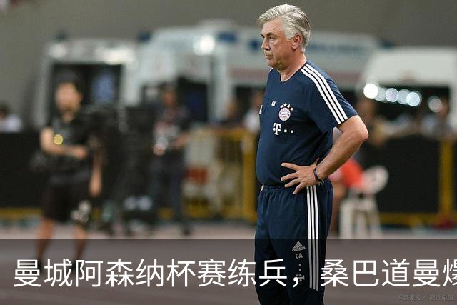 曼城阿森纳杯赛练兵，桑巴道曼爆发彰显豪门厚度